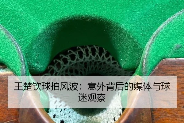 王楚钦球拍风波：意外背后的媒体与球迷观察