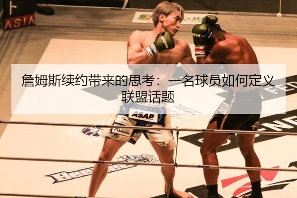 詹姆斯续约带来的思考：一名球员如何定义联盟话题