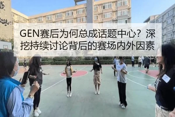 GEN赛后为何总成话题中心？深挖持续讨论背后的赛场内外因素